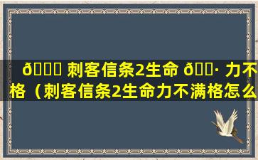 🐈 刺客信条2生命 🌷 力不满格（刺客信条2生命力不满格怎么办）